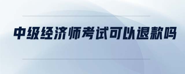 中級(jí)經(jīng)濟(jì)師考試可以退款嗎
