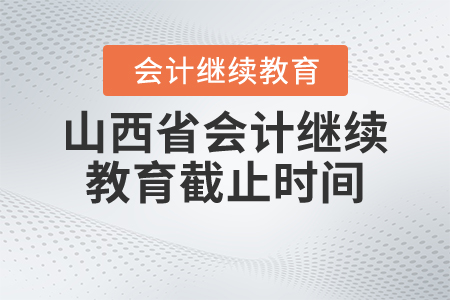 2021年山西省會計(jì)繼續(xù)教育截止時(shí)間 2021年山西省會計(jì)繼續(xù)教育截止時(shí)間
