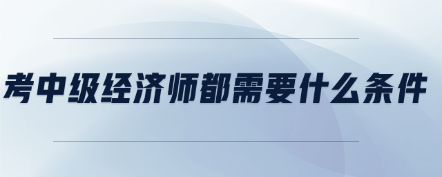 考中級(jí)經(jīng)濟(jì)師都需要什么條件