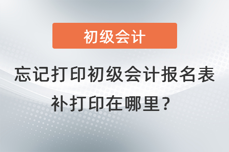 忘記打印初級會計報名表補打印在哪里？