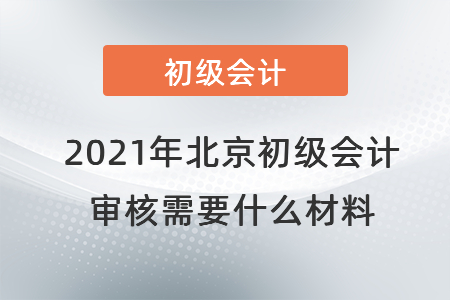 2021年北京初級(jí)會(huì)計(jì)審核需要什么材料