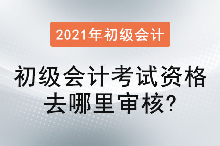 2021年初級(jí)會(huì)計(jì)考試資格去哪里審核？