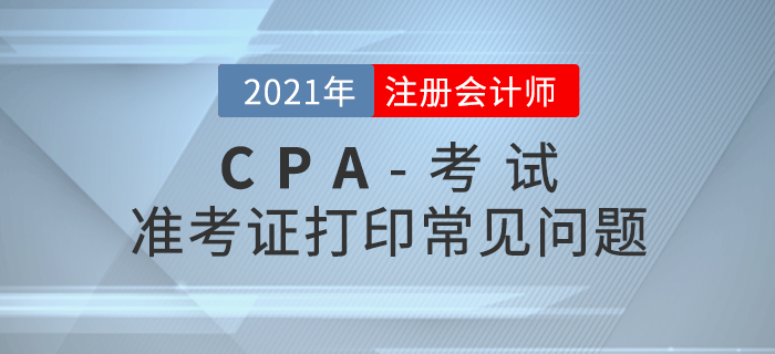 2021年注冊(cè)會(huì)計(jì)師準(zhǔn)考證打印注意事項(xiàng)及常見問題