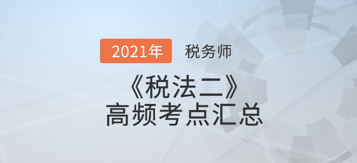 2021年稅務(wù)師《稅法二》高頻考點匯總，搶先學(xué)習(xí)！