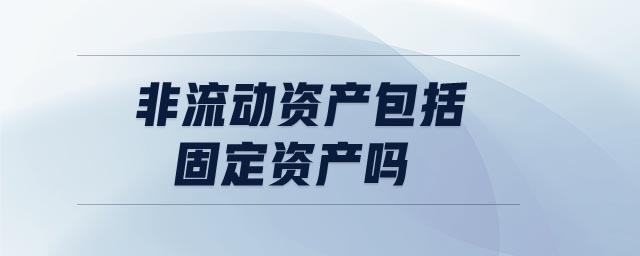 非流動資產(chǎn)包括固定資產(chǎn)嗎 非流動資產(chǎn)包括固定資產(chǎn)嗎