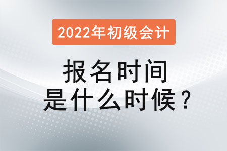 2022年初級會計職稱考試報名時間是什么時候？