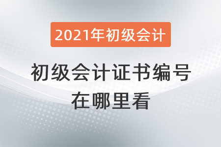 2021年初級(jí)會(huì)計(jì)證書(shū)編號(hào)在哪里看？