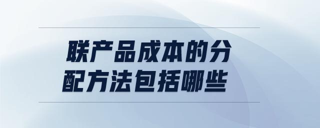 聯(lián)產(chǎn)品成本的分配方法包括哪些