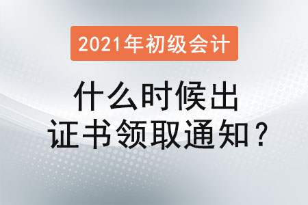 2021初級會計(jì)什么時(shí)候出證書領(lǐng)取通知？