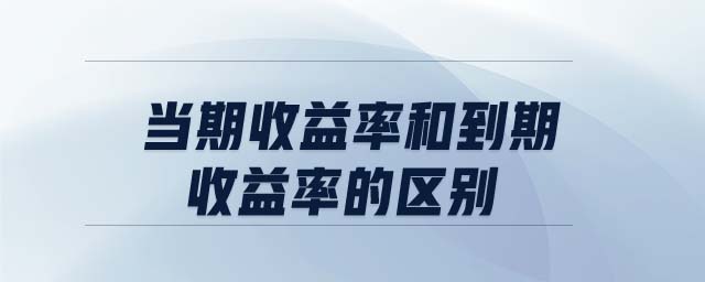 當期收益率和到期收益率的區(qū)別 當期收益率和到期收益率的區(qū)別