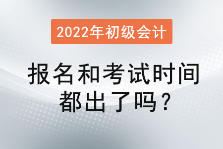初級會計2022年報名和考試時間都出了嗎？