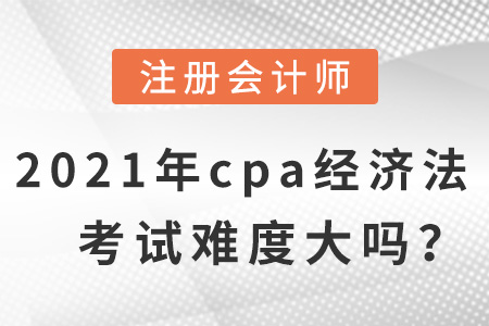 2021年cpa經(jīng)濟法考試難度大嗎？