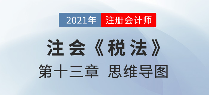 2021年注會(huì)《稅法》第十三章思維導(dǎo)圖 2021年注會(huì)《稅法》第十三章思維導(dǎo)圖