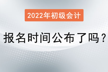 2022 年初級會計報名時間公布了嗎？