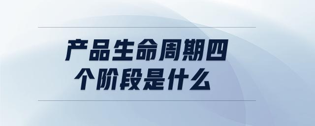 產(chǎn)品生命周期四個(gè)階段是什么 產(chǎn)品生命周期四個(gè)階段是什么