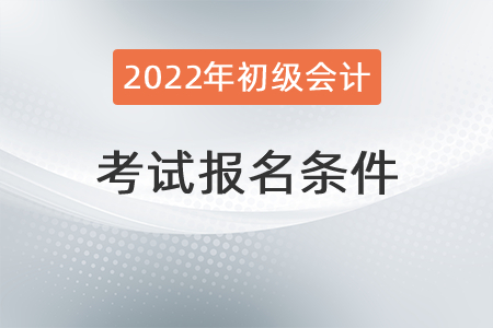 2022年初級(jí)會(huì)計(jì)報(bào)名條件具體有哪些？