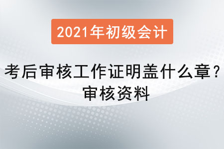 初級會計考后審核工作證明蓋什么章？審核資料
