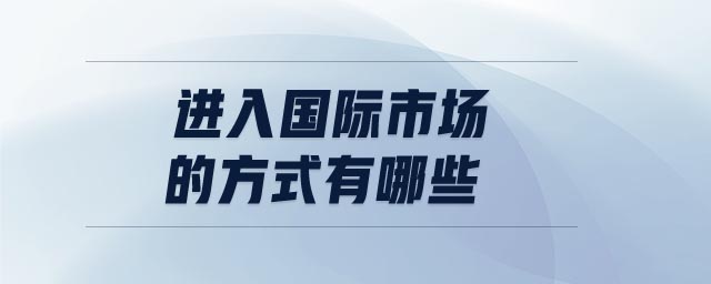 進(jìn)入國(guó)際市場(chǎng)的方式有哪些 進(jìn)入國(guó)際市場(chǎng)的方式有哪些