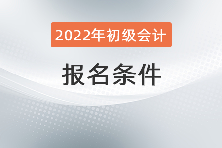 2022年初級會計報名條件都有啥？