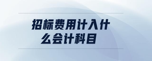 招標(biāo)費用計入什么會計科目 招標(biāo)費用計入什么會計科目