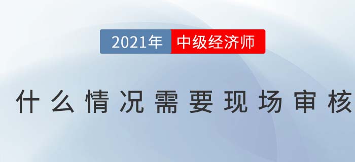 2021報(bào)名中級(jí)經(jīng)濟(jì)師什么情況下需要現(xiàn)場(chǎng)審核 2021報(bào)名中級(jí)經(jīng)濟(jì)師什么情況下需要現(xiàn)場(chǎng)審核