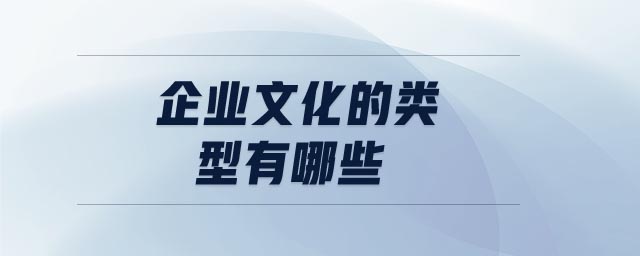 企業(yè)文化的類型有哪些 企業(yè)文化的類型有哪些