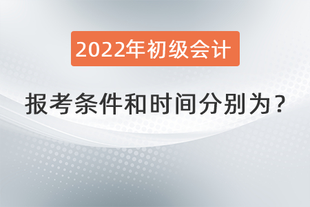 2022年初級會計職稱報考條件和時間分別為？
