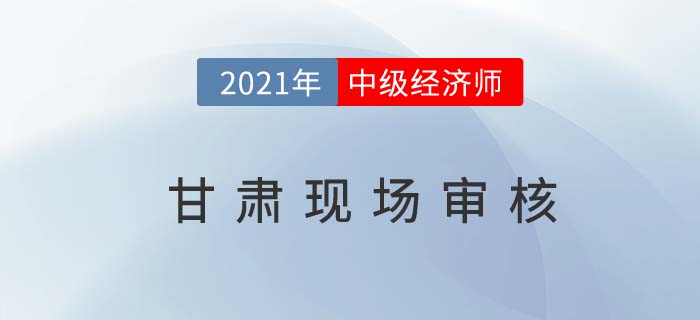 甘肅2021中級經濟師現場審核通知 甘肅2021中級經濟師現場審核通知