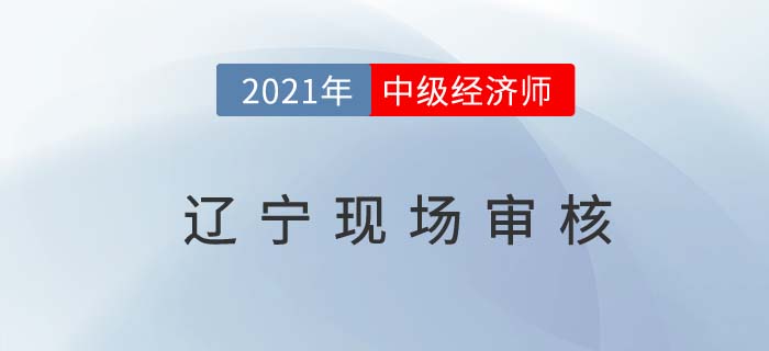 遼寧2021中級經(jīng)濟(jì)師現(xiàn)場審核 遼寧2021中級經(jīng)濟(jì)師現(xiàn)場審核