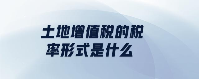 土地增值稅的稅率形式是什么 土地增值稅的稅率形式是什么