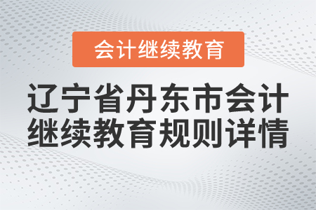 2021年遼寧省丹東市會(huì)計(jì)繼續(xù)教育規(guī)則詳情 2021年遼寧省丹東市會(huì)計(jì)繼續(xù)教育規(guī)則詳情