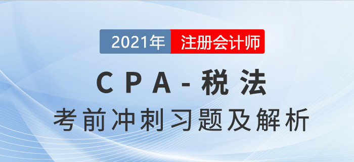 2021年CPA稅法考前沖刺習(xí)題及解析匯總