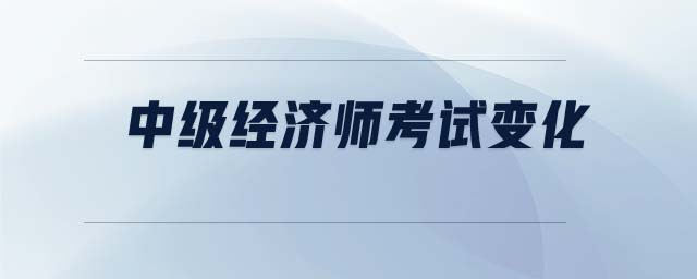中級經(jīng)濟(jì)師考試變化