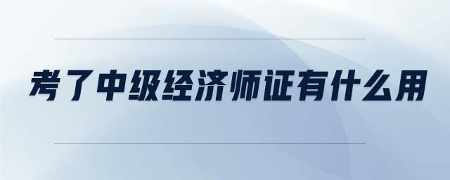 考了中級經(jīng)濟師證有什么用