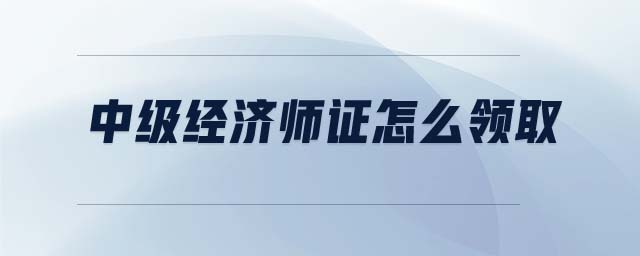 中級(jí)經(jīng)濟(jì)師證怎么領(lǐng)取
