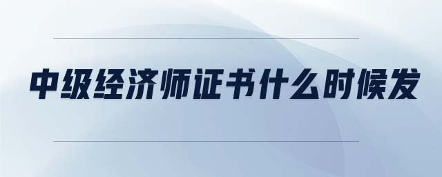 中級經(jīng)濟(jì)師證書什么時(shí)候發(fā)