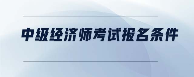 中級(jí)經(jīng)濟(jì)師考試報(bào)名條件