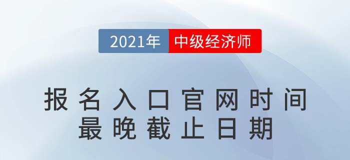 2021年中級經(jīng)濟師報名入口官網(wǎng)時間最晚截止日期 2021年中級經(jīng)濟師報名入口官網(wǎng)時間最晚截止日期