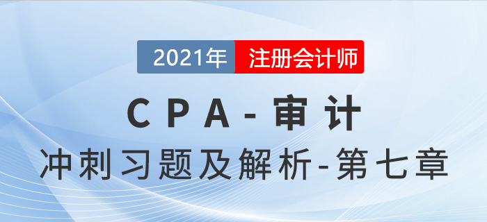 2021年CPA審計(jì)考前沖刺習(xí)題及解析——第七章 2021年CPA審計(jì)考前沖刺習(xí)題及解析——第七章