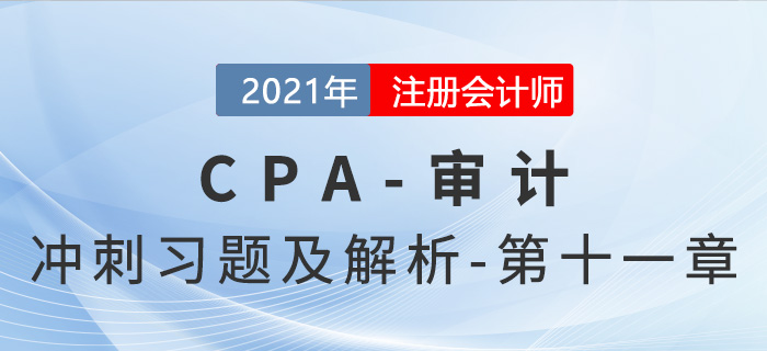 2021年CPA審計(jì)考前沖刺習(xí)題及解析——第十一章 2021年CPA審計(jì)考前沖刺習(xí)題及解析——第十一章