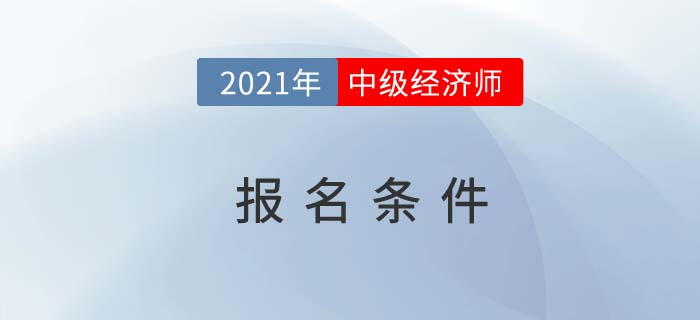 2021年中級(jí)經(jīng)濟(jì)師報(bào)名條件怎么樣 2021年中級(jí)經(jīng)濟(jì)師報(bào)名條件怎么樣