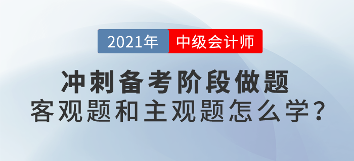 2021中級會計考試沖刺階段備考，客觀題和主觀題應該怎么學？