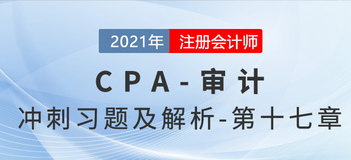 2021年CPA審計考前沖刺習(xí)題及解析——第十七章 2021年CPA審計考前沖刺習(xí)題及解析——第十七章