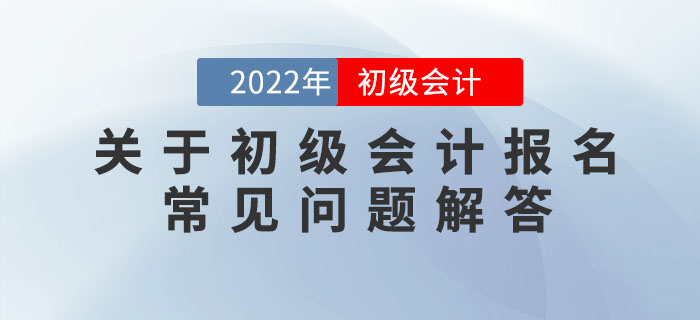 關(guān)于2022年初級會計(jì)報(bào)名的常見問題解答，提前了解，早做準(zhǔn)備！
