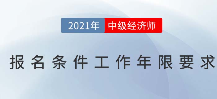 2021年中級經(jīng)濟師報名條件工作年限 2021年中級經(jīng)濟師報名條件工作年限
