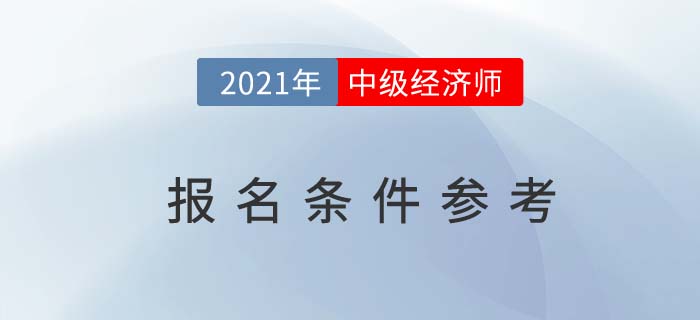 2021年中級經(jīng)濟師報名條件參考 2021年中級經(jīng)濟師報名條件參考