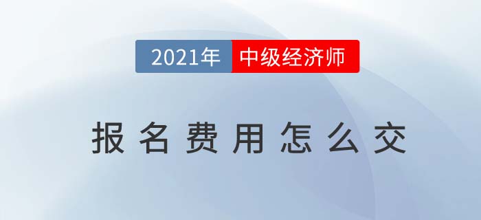 2021年中級經(jīng)濟師報名費用怎么交 2021年中級經(jīng)濟師報名費用怎么交