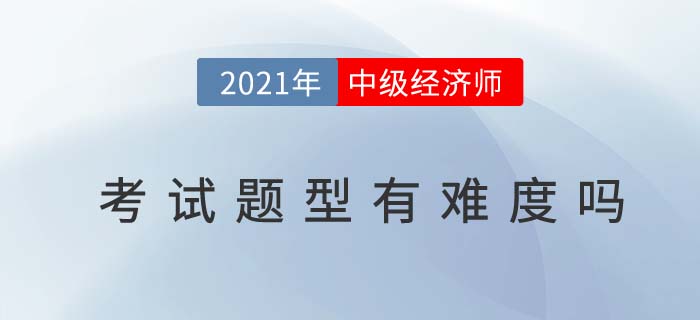2021年中級(jí)經(jīng)濟(jì)師考試題型有難度嗎 2021年中級(jí)經(jīng)濟(jì)師考試題型有難度嗎