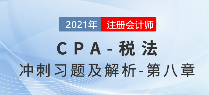 2021年CPA稅法考前沖刺習(xí)題及解析——第八章 2021年CPA稅法考前沖刺習(xí)題及解析——第八章