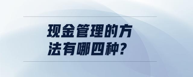 現(xiàn)金管理的方法有哪四種 現(xiàn)金管理的方法有哪四種